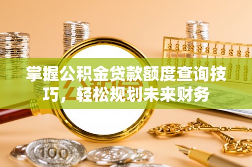 浉河掌握公积金贷款额度查询技巧，轻松规划未来财务