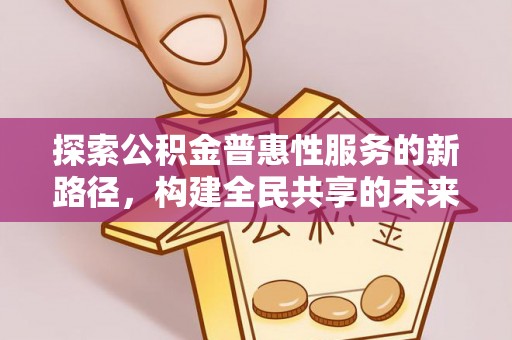浉河探索公积金普惠性服务的新路径，构建全民共享的未来