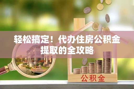 浉河轻松搞定！代办住房公积金提取的全攻略