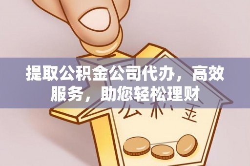 浉河提取公积金公司代办，高效服务，助您轻松理财