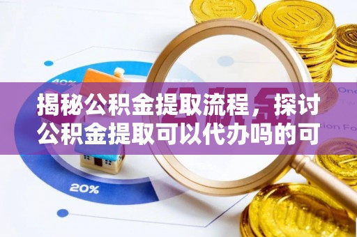 浉河揭秘公积金提取流程，探讨公积金提取可以代办吗的可行性与注意事项