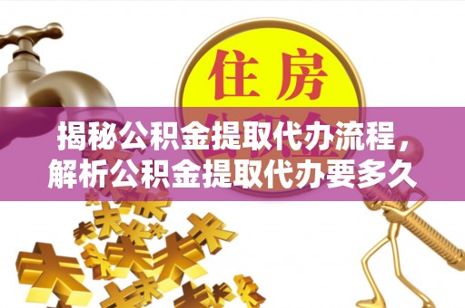 浉河揭秘公积金提取代办流程，解析公积金提取代办要多久的真相
