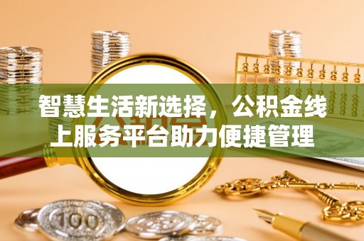 浉河智慧生活新选择，公积金线上服务平台助力便捷管理