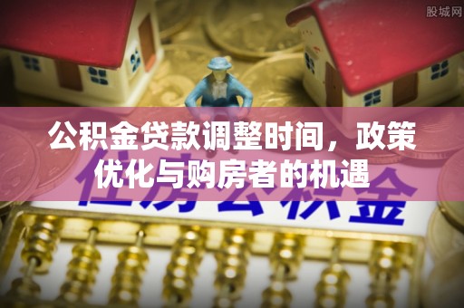 浉河公积金贷款调整时间，政策优化与购房者的机遇