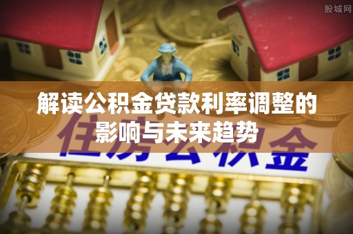 浉河解读公积金贷款利率调整的影响与未来趋势