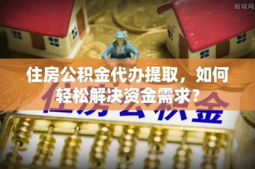 浉河住房公积金代办提取，如何轻松解决资金需求？