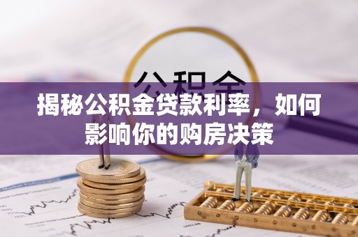 浉河揭秘公积金贷款利率，如何影响你的购房决策