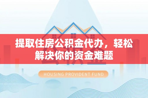 浉河提取住房公积金代办，轻松解决你的资金难题