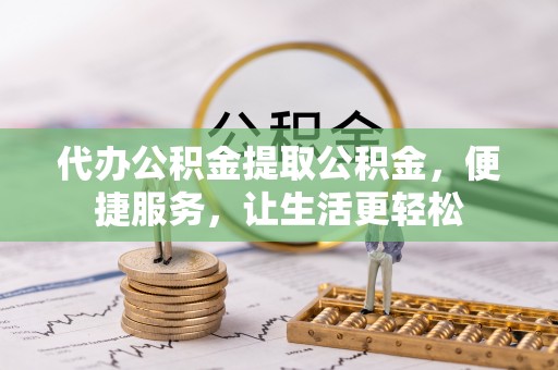 浉河代办公积金提取公积金，便捷服务，让生活更轻松