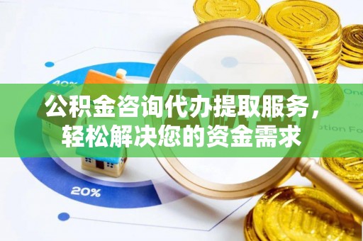 浉河公积金咨询代办提取服务，轻松解决您的资金需求