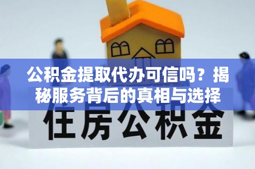 浉河公积金提取代办可信吗？揭秘服务背后的真相与选择