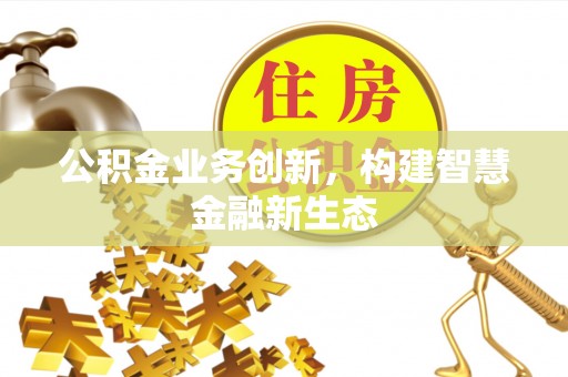 浉河公积金业务创新，构建智慧金融新生态