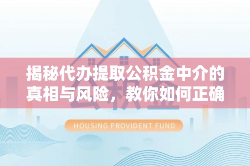 浉河揭秘代办提取公积金中介的真相与风险，教你如何正确操作
