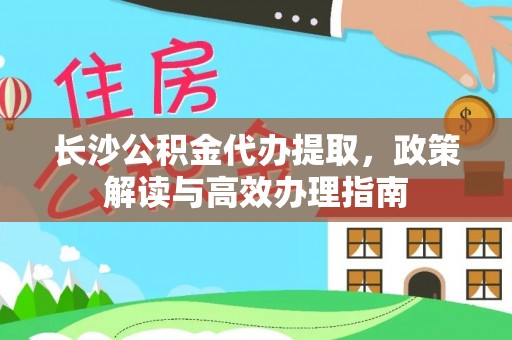 浉河长沙公积金代办提取，政策解读与高效办理指南