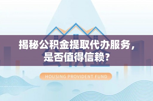 浉河揭秘公积金提取代办服务，是否值得信赖？
