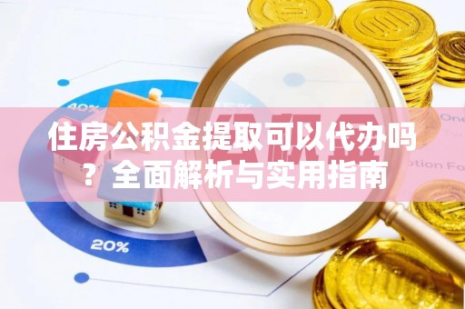 浉河住房公积金提取可以代办吗？全面解析与实用指南
