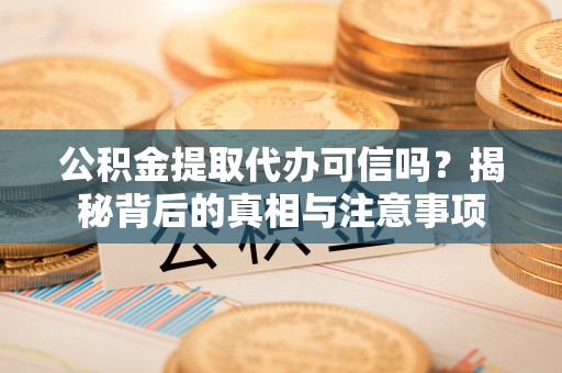 浉河公积金提取代办可信吗？揭秘背后的真相与注意事项