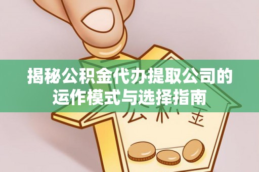 浉河揭秘公积金代办提取公司的运作模式与选择指南