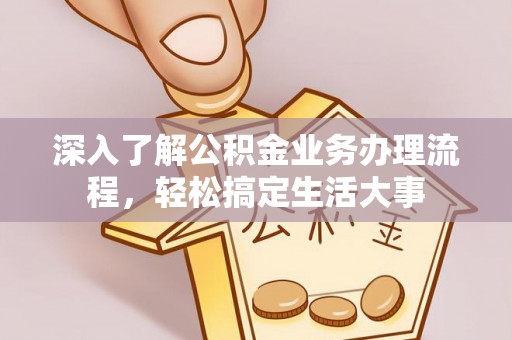 浉河深入了解公积金业务办理流程，轻松搞定生活大事