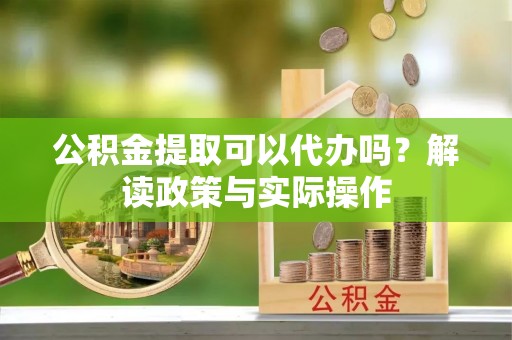 浉河公积金提取可以代办吗？解读政策与实际操作