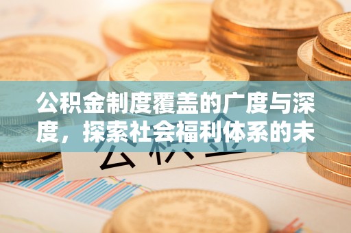 浉河公积金制度覆盖的广度与深度，探索社会福利体系的未来方向