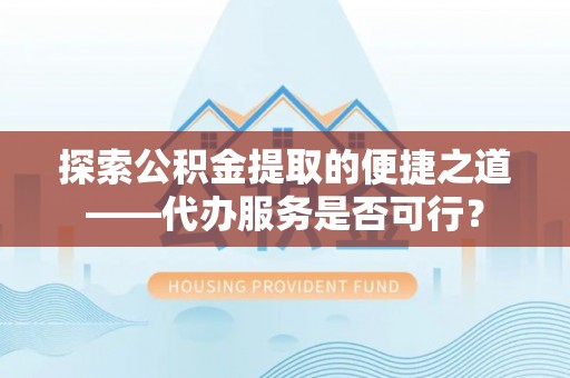 浉河探索公积金提取的便捷之道——代办服务是否可行？