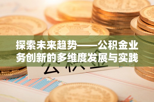 浉河探索未来趋势——公积金业务创新的多维度发展与实践