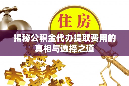 浉河揭秘公积金代办提取费用的真相与选择之道