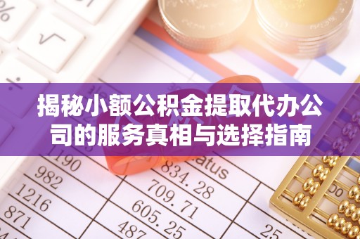 浉河揭秘小额公积金提取代办公司的服务真相与选择指南