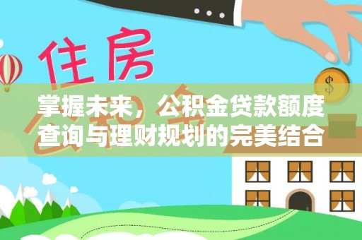 浉河掌握未来，公积金贷款额度查询与理财规划的完美结合