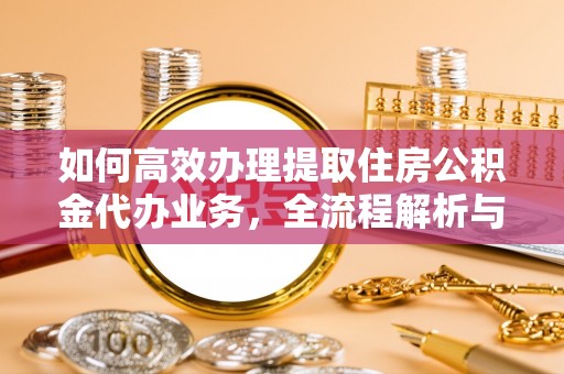 浉河如何高效办理提取住房公积金代办业务，全流程解析与实用建议
