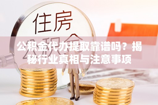 浉河公积金代办提取靠谱吗？揭秘行业真相与注意事项