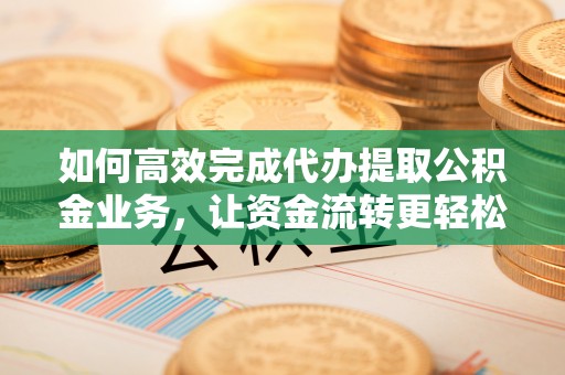 浉河如何高效完成代办提取公积金业务，让资金流转更轻松