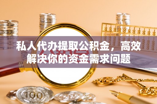浉河私人代办提取公积金，高效解决你的资金需求问题