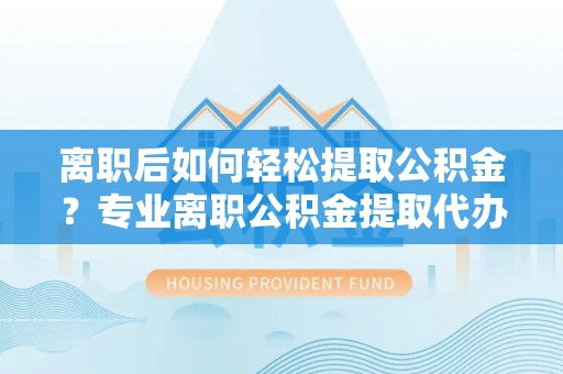 浉河离职后如何轻松提取公积金？专业离职公积金提取代办服务指南