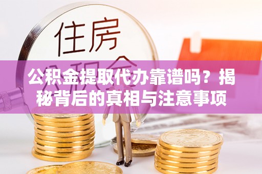 浉河公积金提取代办靠谱吗？揭秘背后的真相与注意事项