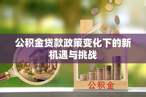 浉河公积金贷款政策变化下的新机遇与挑战