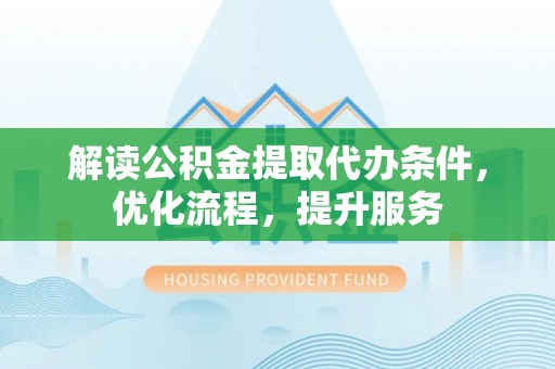 浉河解读公积金提取代办条件，优化流程，提升服务