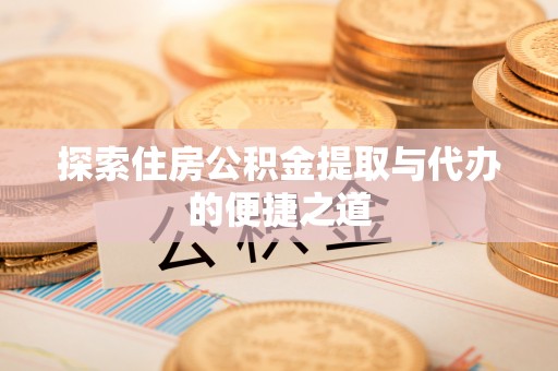 浉河探索住房公积金提取与代办的便捷之道