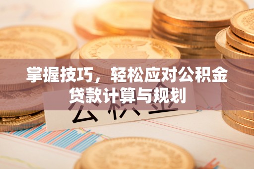 浉河掌握技巧，轻松应对公积金贷款计算与规划