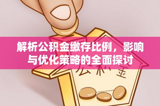 浉河解析公积金缴存比例，影响与优化策略的全面探讨