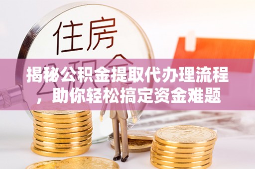 浉河揭秘公积金提取代办理流程，助你轻松搞定资金难题