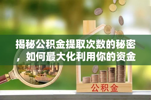 浉河揭秘公积金提取次数的秘密，如何最大化利用你的资金