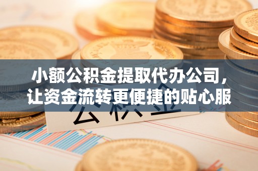 浉河小额公积金提取代办公司，让资金流转更便捷的贴心服务