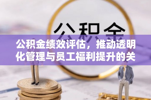 浉河公积金绩效评估，推动透明化管理与员工福利提升的关键