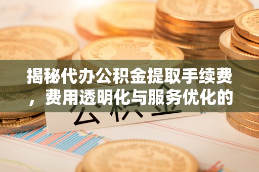 浉河揭秘代办公积金提取手续费，费用透明化与服务优化的关键