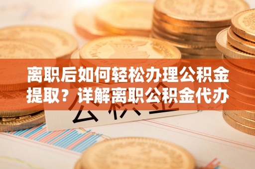 浉河离职后如何轻松办理公积金提取？详解离职公积金代办提取流程