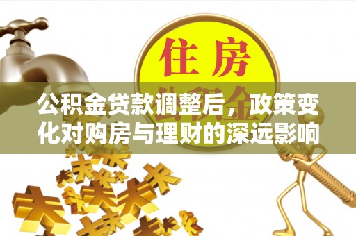 浉河公积金贷款调整后，政策变化对购房与理财的深远影响