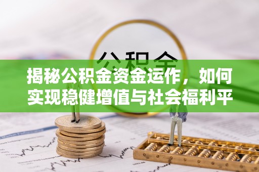 浉河揭秘公积金资金运作，如何实现稳健增值与社会福利平衡