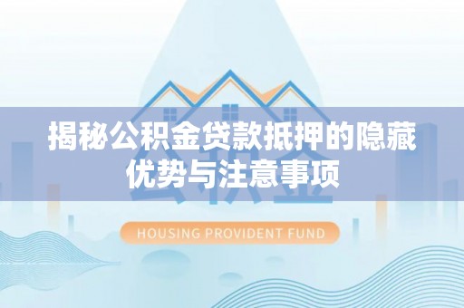 浉河揭秘公积金贷款抵押的隐藏优势与注意事项